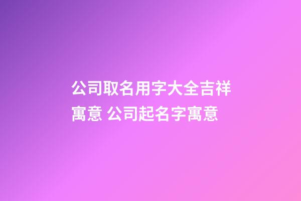 公司取名用字大全吉祥寓意 公司起名字寓意-第1張-公司起名-玄機派